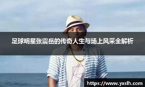 足球明星张震岳的传奇人生与场上风采全解析