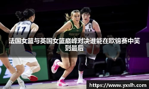 法国女篮与英国女篮巅峰对决谁能在欧锦赛中笑到最后